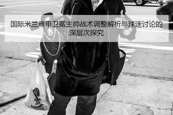 国际米兰意甲卫冕主帅战术调整解析与球迷讨论的深层次探究