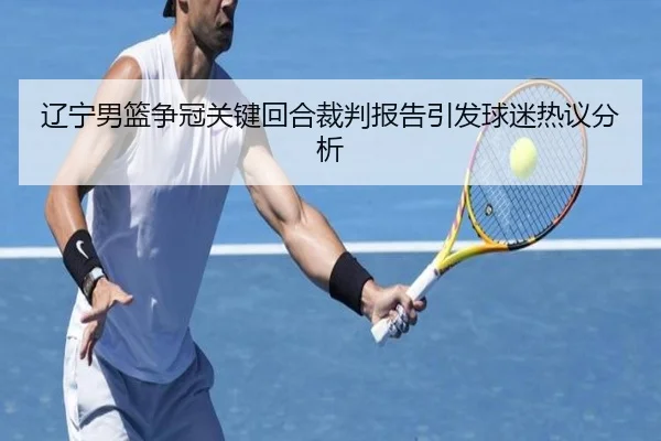 辽宁男篮争冠关键回合裁判报告引发球迷热议分析