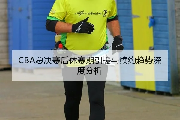 CBA总决赛后休赛期引援与续约趋势深度分析