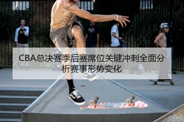 CBA总决赛季后赛席位关键冲刺全面分析赛事形势变化